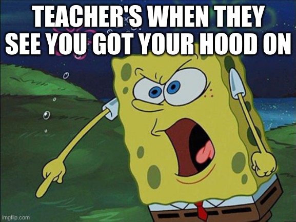 it's true | TEACHER'S WHEN THEY SEE YOU GOT YOUR HOOD ON | made w/ Imgflip meme maker