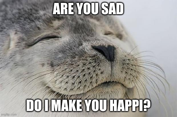 Satisfied Seal | ARE YOU SAD; DO I MAKE YOU HAPPI? | image tagged in memes,satisfied seal | made w/ Imgflip meme maker