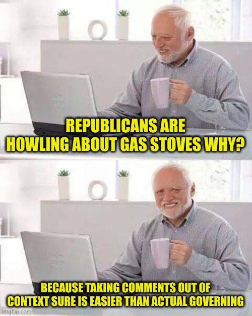 A minor report about gas appliances possibly needing some adjustments to make them safer and they scream scandal | REPUBLICANS ARE HOWLING ABOUT GAS STOVES WHY? BECAUSE TAKING COMMENTS OUT OF CONTEXT SURE IS EASIER THAN ACTUAL GOVERNING | image tagged in memes,hide the pain harold | made w/ Imgflip meme maker