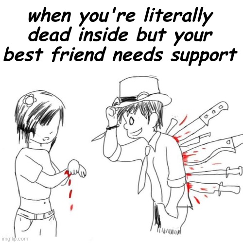 Ah yes, Wholesome stuff. | when you're literally dead inside but your best friend needs support | image tagged in you'll never understand my pain | made w/ Imgflip meme maker