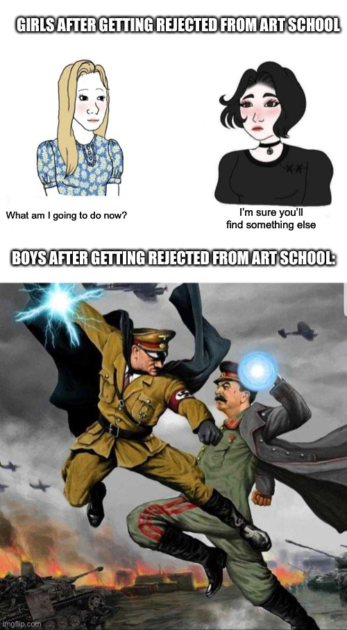 GIRLS AFTER GETTING REJECTED FROM ART SCHOOL; What am I going to do now? I’m sure you’ll find something else; BOYS AFTER GETTING REJECTED FROM ART SCHOOL: | image tagged in girls vs boys,stalin vs hitler | made w/ Imgflip meme maker