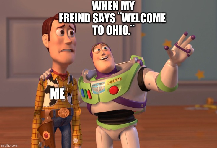 X, X Everywhere Meme | WHEN MY FREIND SAYS ¨WELCOME 
TO OHIO.¨; ME | image tagged in memes,x x everywhere | made w/ Imgflip meme maker