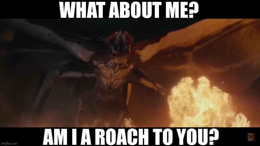 muto scream | WHAT ABOUT ME? AM I A ROACH TO YOU? | image tagged in muto scream | made w/ Imgflip meme maker