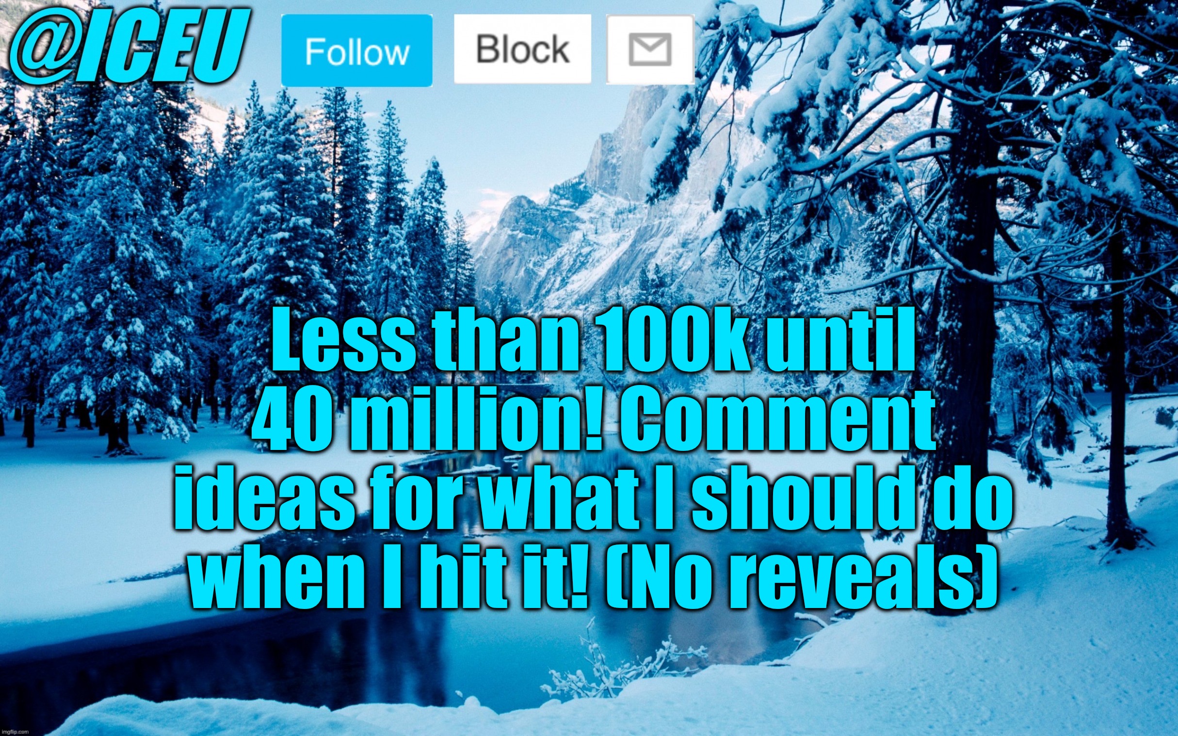 We did it! | Less than 100k until 40 million! Comment ideas for what I should do when I hit it! (No reveals) | image tagged in iceu winter template 2 | made w/ Imgflip meme maker