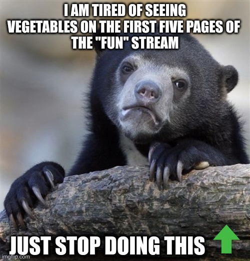 Pls listen to my message | I AM TIRED OF SEEING VEGETABLES ON THE FIRST FIVE PAGES OF 
THE "FUN" STREAM; JUST STOP DOING THIS | image tagged in memes,vegetables | made w/ Imgflip meme maker