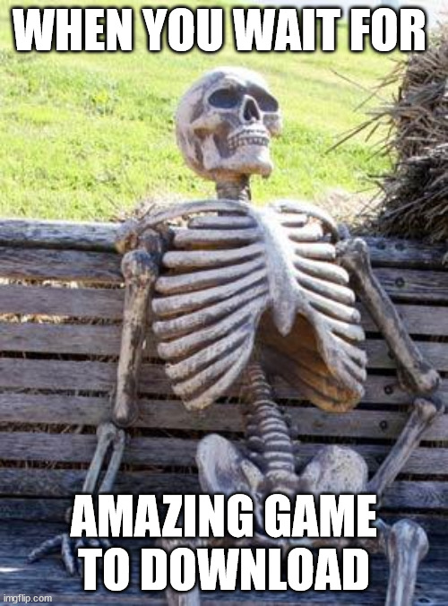 first meme | WHEN YOU WAIT FOR; AMAZING GAME TO DOWNLOAD | image tagged in memes,waiting skeleton | made w/ Imgflip meme maker