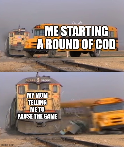 hmmm | ME STARTING A ROUND OF COD; MY MOM TELLING ME TO PAUSE THE GAME | image tagged in a train hitting a school bus | made w/ Imgflip meme maker