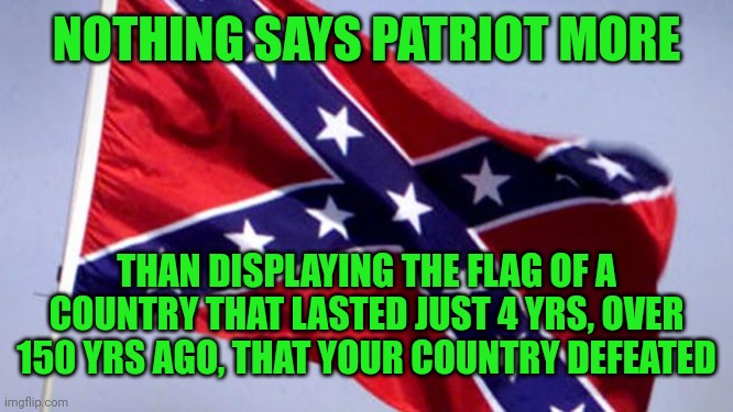Nutjobs | NOTHING SAYS PATRIOT MORE; THAN DISPLAYING THE FLAG OF A COUNTRY THAT LASTED JUST 4 YRS, OVER 150 YRS AGO, THAT YOUR COUNTRY DEFEATED | image tagged in confederate flag | made w/ Imgflip meme maker