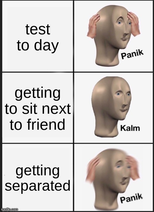 Panik Kalm Panik | test to day; getting to sit next to friend; getting separated | image tagged in memes,panik kalm panik | made w/ Imgflip meme maker