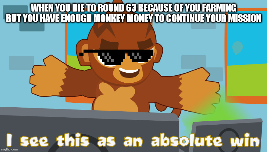 farming in a nutshell | WHEN YOU DIE TO ROUND 63 BECAUSE OF YOU FARMING BUT YOU HAVE ENOUGH MONKEY MONEY TO CONTINUE YOUR MISSION | image tagged in pat fusty sees this as an absolute win | made w/ Imgflip meme maker