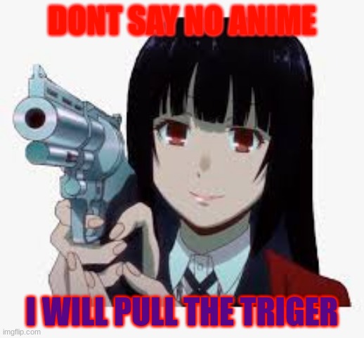 anime!!!!!!!!!!!!!!! | DONT SAY NO ANIME; I WILL PULL THE TRIGER | image tagged in yumeko with gun | made w/ Imgflip meme maker