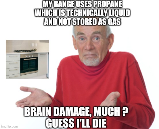 AOC and her thoughts | MY RANGE USES PROPANE
WHICH IS TECHNICALLY LIQUID
AND NOT STORED AS GAS; BRAIN DAMAGE, MUCH ?
GUESS I'LL DIE | image tagged in guess i'll die,leftists,crazy aoc,liberals,democrats,socialism | made w/ Imgflip meme maker