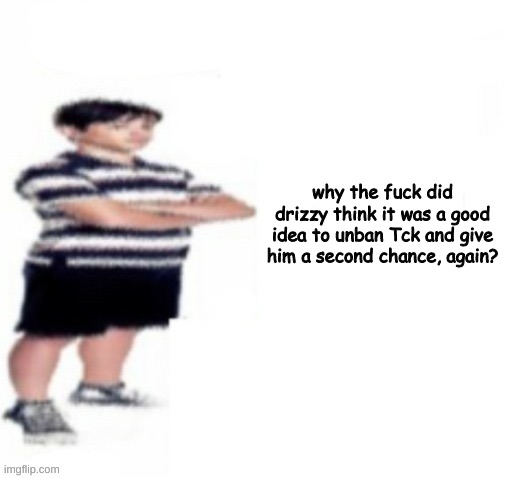 Greg Heffley | why the fuck did drizzy think it was a good idea to unban Tck and give him a second chance, again? | image tagged in greg heffley | made w/ Imgflip meme maker