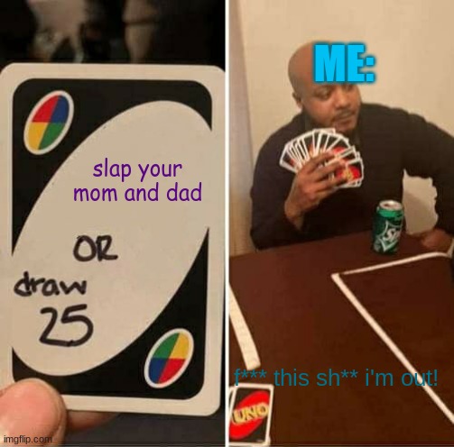 UNO Draw 25 Cards | ME:; slap your mom and dad; f*** this sh** i'm out! | image tagged in memes,uno draw 25 cards | made w/ Imgflip meme maker