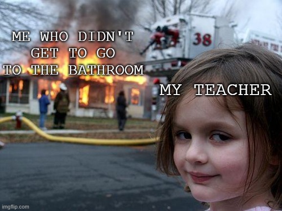 Disaster Girl | ME WHO DIDN'T GET TO GO TO THE BATHROOM; MY TEACHER | image tagged in memes,disaster girl | made w/ Imgflip meme maker