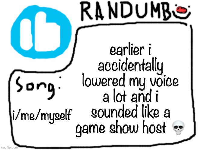 this isn’t the first time | earlier i accidentally lowered my voice a lot and i sounded like a game show host 💀; i/me/myself | image tagged in randumb template with song | made w/ Imgflip meme maker