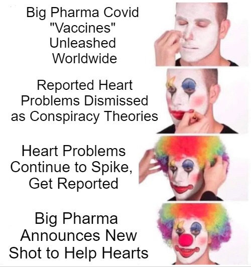 Got Ya Coofin' and Goin' | Big Pharma Covid 
"Vaccines" 
Unleashed 
Worldwide; Reported Heart Problems Dismissed as Conspiracy Theories; Heart Problems Continue to Spike, 
Get Reported; Big Pharma 
Announces New Shot to Help Hearts | image tagged in memes,clown applying makeup,big pharma,covid jabs,conflict of interest,corporate tyranny | made w/ Imgflip meme maker