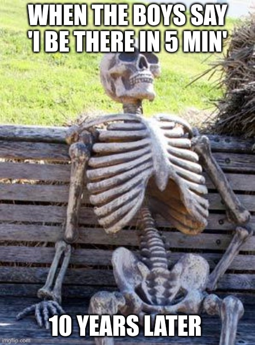 Waiting Skeleton | WHEN THE BOYS SAY 'I BE THERE IN 5 MIN'; 10 YEARS LATER | image tagged in memes,waiting skeleton | made w/ Imgflip meme maker