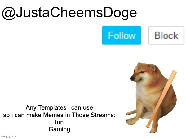 Have any Template Ideas? | Any Templates i can use
so i can make Memes in Those Streams:
fun
Gaming | image tagged in justacheemsdoge annoucement template,memes,stream,streams,imgflip,template | made w/ Imgflip meme maker