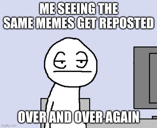 Bored of this crap | ME SEEING THE SAME MEMES GET REPOSTED; OVER AND OVER AGAIN | image tagged in bored of this crap | made w/ Imgflip meme maker