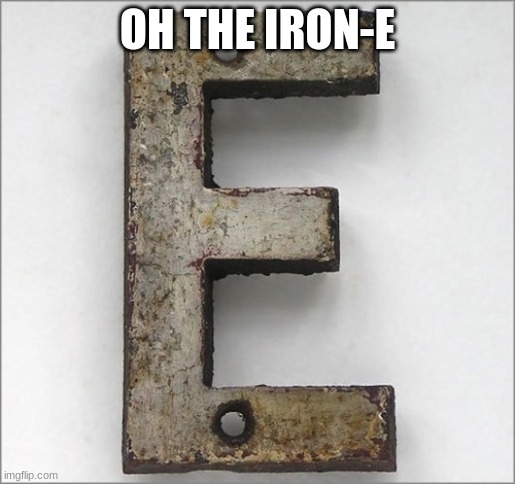 Oh, the IRON E! | OH THE IRON-E | image tagged in oh the iron e | made w/ Imgflip meme maker