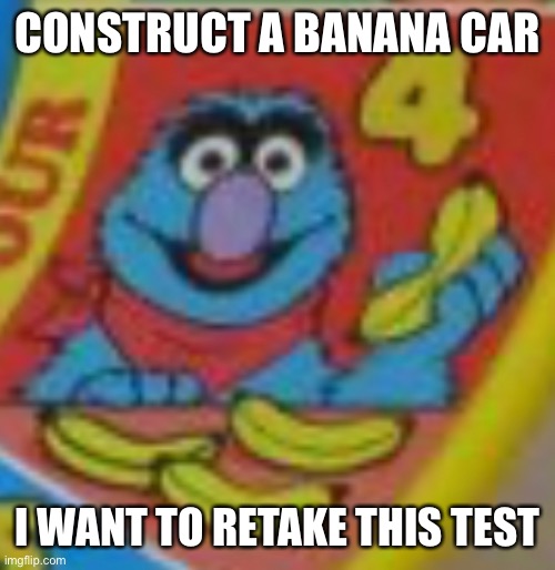 CONSTRUCT A BANANA CAR I WANT TO RETAKE THIS TEST | made w/ Imgflip meme maker