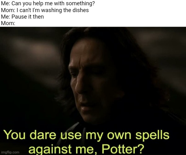 Noice | Me: Can you help me with something?
Mom: I can't I'm washing the dishes
Me: Pause it then
Mom: | image tagged in you dare use my own spells against me potter | made w/ Imgflip meme maker