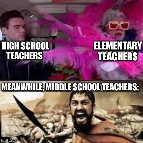 lol | ELEMENTARY TEACHERS; HIGH SCHOOL TEACHERS; MEANWHILE, MIDDLE SCHOOL TEACHERS: | image tagged in lol,middle school,barney will eat all of your delectable biscuits,oh wow are you actually reading these tags | made w/ Imgflip meme maker