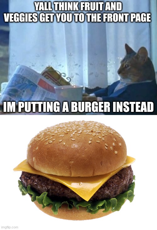 please dont complain just doin it for the meme | YALL THINK FRUIT AND VEGGIES GET YOU TO THE FRONT PAGE; IM PUTTING A BURGER INSTEAD | image tagged in memes,i should buy a boat cat,lettuce,burger king | made w/ Imgflip meme maker