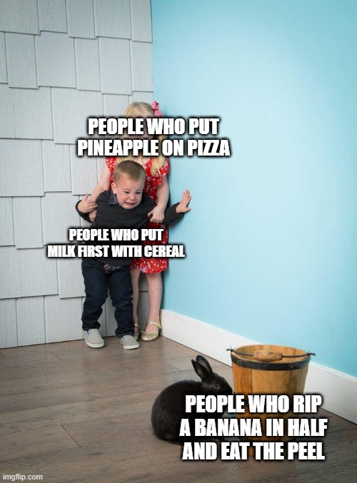 This happened yesterday | PEOPLE WHO PUT PINEAPPLE ON PIZZA; PEOPLE WHO PUT MILK FIRST WITH CEREAL; PEOPLE WHO RIP A BANANA IN HALF AND EAT THE PEEL | image tagged in kids afraid of rabbit | made w/ Imgflip meme maker