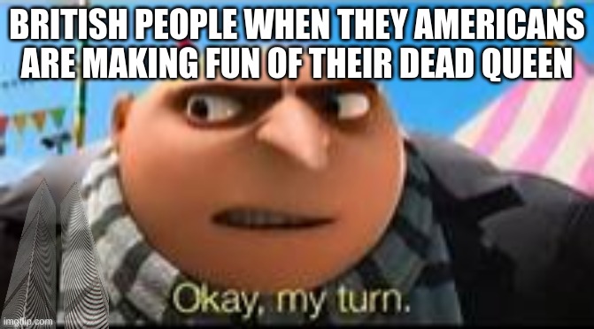 Gru ok my turn | BRITISH PEOPLE WHEN THEY AMERICANS ARE MAKING FUN OF THEIR DEAD QUEEN | image tagged in gru ok my turn,twin towers,dark humor i guess | made w/ Imgflip meme maker