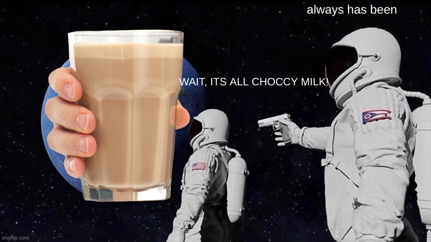 Always Has Been | always has been; WAIT, ITS ALL CHOCCY MILK! | image tagged in memes,always has been | made w/ Imgflip meme maker