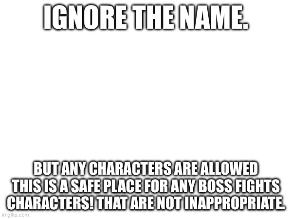 IGNORE THE NAME. BUT ANY CHARACTERS ARE ALLOWED THIS IS A SAFE PLACE FOR ANY BOSS FIGHTS CHARACTERS! THAT ARE NOT INAPPROPRIATE. | made w/ Imgflip meme maker