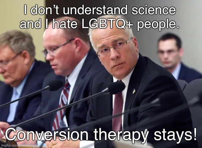 WisGOP is extremely anti-LGBTQ | I don’t understand science and I hate LGBTQ+ people. Conversion therapy stays! | image tagged in wisconsin,lgbtq,gay rights,gay,transgender,bigotry | made w/ Imgflip meme maker