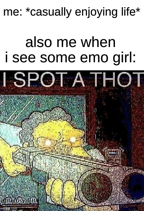 this is true, though | me: *casually enjoying life*; also me when i see some emo girl: | image tagged in i spot a thot,memes | made w/ Imgflip meme maker