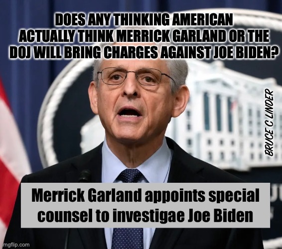Pretending to be the AG | DOES ANY THINKING AMERICAN ACTUALLY THINK MERRICK GARLAND OR THE DOJ WILL BRING CHARGES AGAINST JOE BIDEN? BRUCE C LINDER | image tagged in merrick garland,joe biden,top secret files | made w/ Imgflip meme maker
