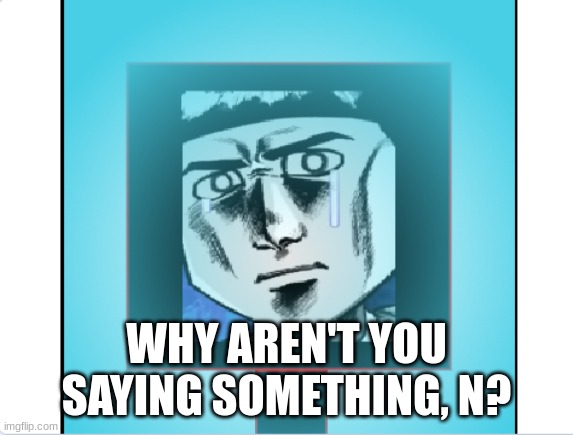 WHY AREN'T YOU SAYING SOMETHING, N? | made w/ Imgflip meme maker