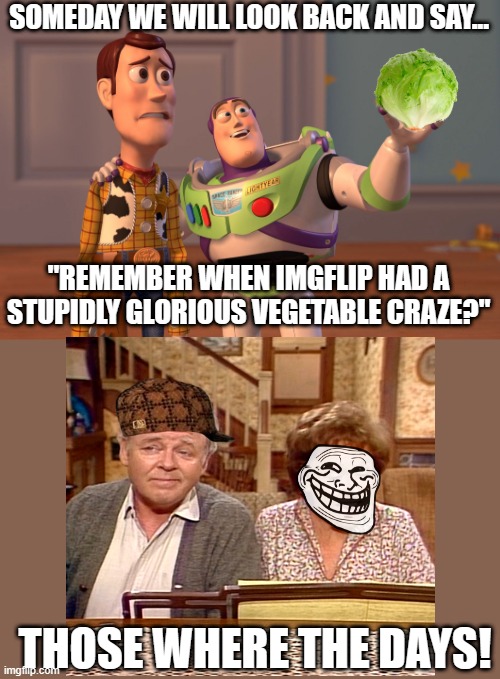 In the future... | SOMEDAY WE WILL LOOK BACK AND SAY... "REMEMBER WHEN IMGFLIP HAD A STUPIDLY GLORIOUS VEGETABLE CRAZE?"; THOSE WHERE THE DAYS! | image tagged in memes,x x everywhere,lettuce,imgflip,in the future,archie bunker | made w/ Imgflip meme maker