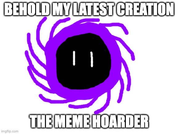 it chucks a random meme at you every 5 seconds, and very rarely will throw a meme like shaggy at you which will do extra damage | BEHOLD MY LATEST CREATION; THE MEME HOARDER | image tagged in blank white template | made w/ Imgflip meme maker