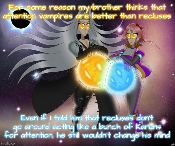 He legit thinks he’s better than me just because he’s entitled and I’m reclusive | For some reason my brother thinks that attention vampires are better than recluses; Even if I told him that recluses don’t go around acting like a bunch of Karens for attention, he still wouldn’t change his mind | image tagged in sayori and sephiroth | made w/ Imgflip meme maker