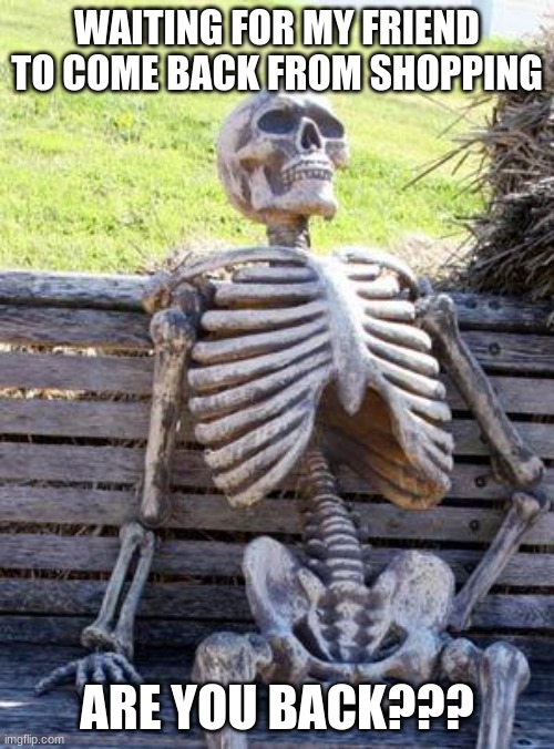 Waiting Skeleton | WAITING FOR MY FRIEND TO COME BACK FROM SHOPPING; ARE YOU BACK??? | image tagged in memes,waiting skeleton | made w/ Imgflip meme maker