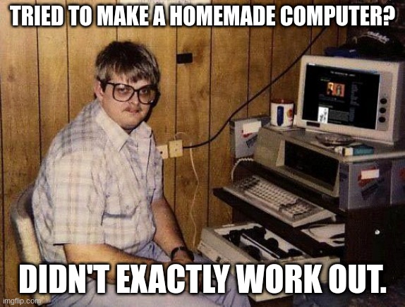 computer nerd | TRIED TO MAKE A HOMEMADE COMPUTER? DIDN'T EXACTLY WORK OUT. | image tagged in computer nerd | made w/ Imgflip meme maker