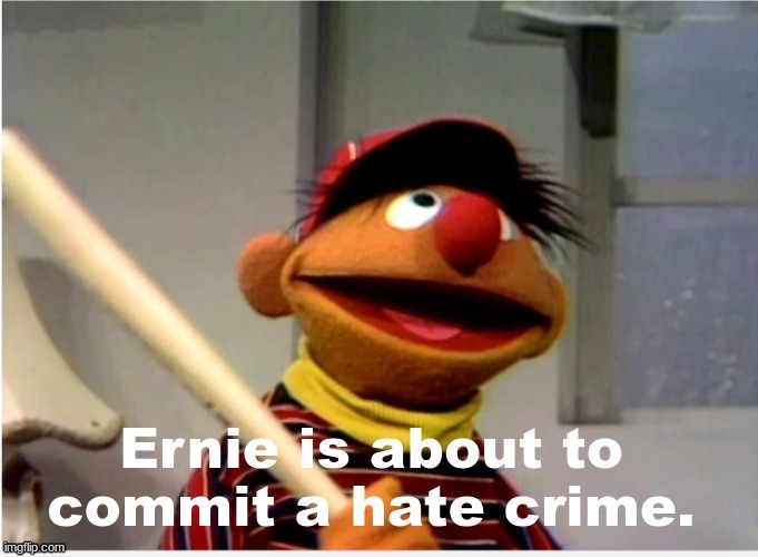 Ernie is about to commit a hate crime | image tagged in ernie is about to commit a hate crime | made w/ Imgflip meme maker
