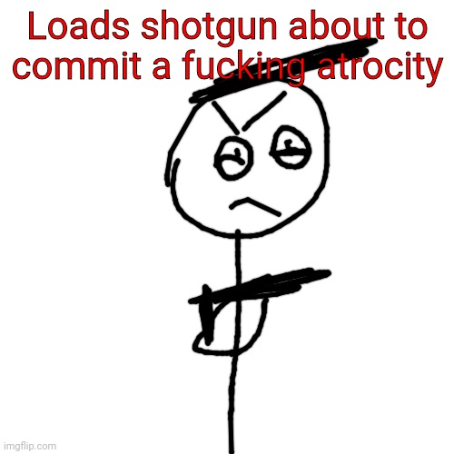 Loads shotgun about to commit a fucking atrocity | made w/ Imgflip meme maker
