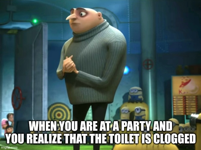 when you go to a party every time | WHEN YOU ARE AT A PARTY AND YOU REALIZE THAT THE TOILET IS CLOGGED | image tagged in party | made w/ Imgflip meme maker
