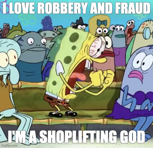 Spongebob Yelling | I LOVE ROBBERY AND FRAUD; I'M A SHOPLIFTING GOD | image tagged in spongebob yelling | made w/ Imgflip meme maker