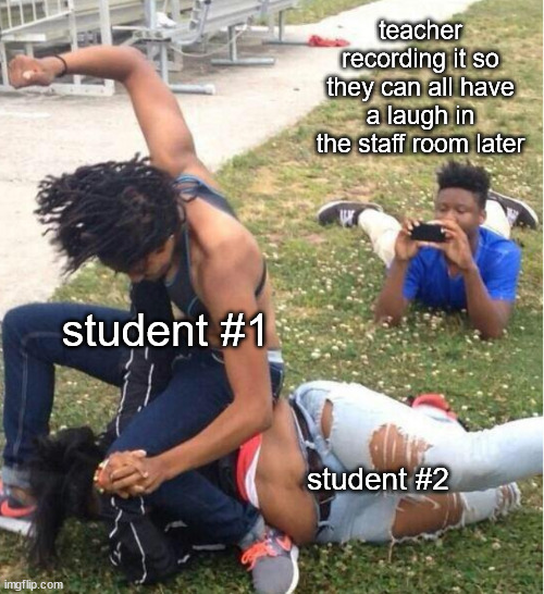 Guy recording a fight | teacher recording it so they can all have a laugh in the staff room later student #1 student #2 | image tagged in guy recording a fight | made w/ Imgflip meme maker