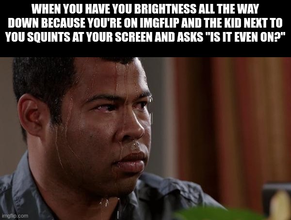 I totally don't speak from experience | WHEN YOU HAVE YOU BRIGHTNESS ALL THE WAY DOWN BECAUSE YOU'RE ON IMGFLIP AND THE KID NEXT TO YOU SQUINTS AT YOUR SCREEN AND ASKS "IS IT EVEN ON?" | image tagged in sweating bullets | made w/ Imgflip meme maker