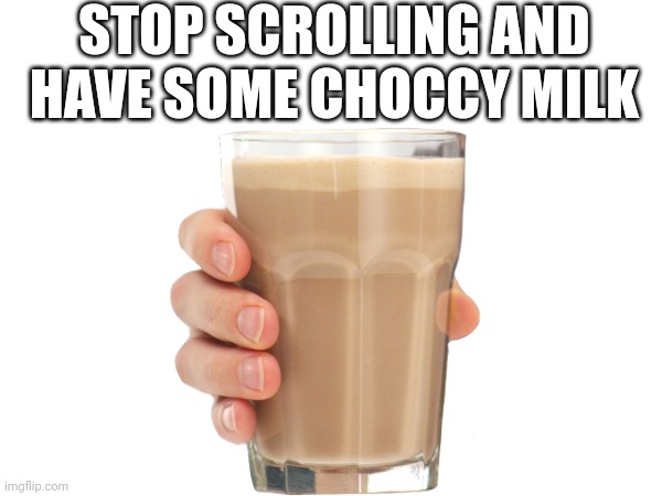 Here you go |  STOP SCROLLING AND HAVE SOME CHOCCY MILK | image tagged in choccy milk,have some choccy milk,choccy,milk | made w/ Imgflip meme maker