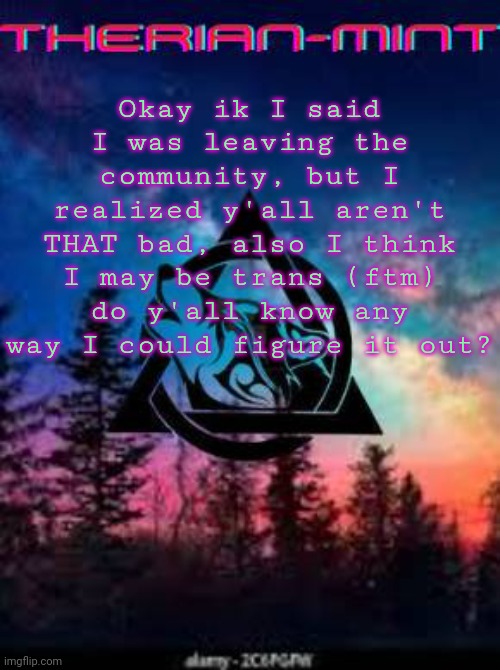 I may be an msmg user but im still bi and maybe trans | Okay ik I said I was leaving the community, but I realized y'all aren't THAT bad, also I think I may be trans (ftm) do y'all know any way I could figure it out? | image tagged in therian | made w/ Imgflip meme maker